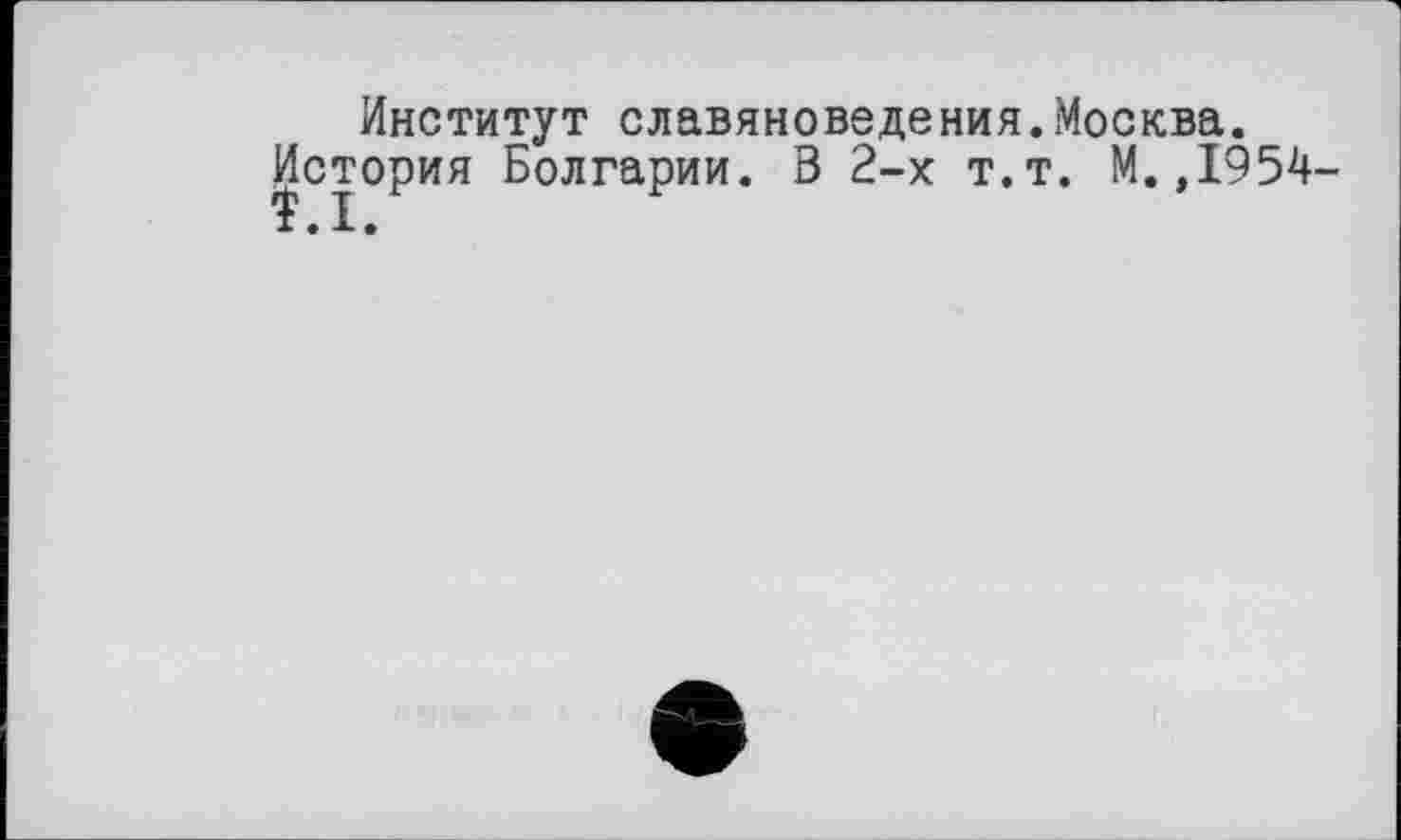 ﻿Институт славяноведения..Москва.
История Болгарии. В 2-х т.т. М.,1954-